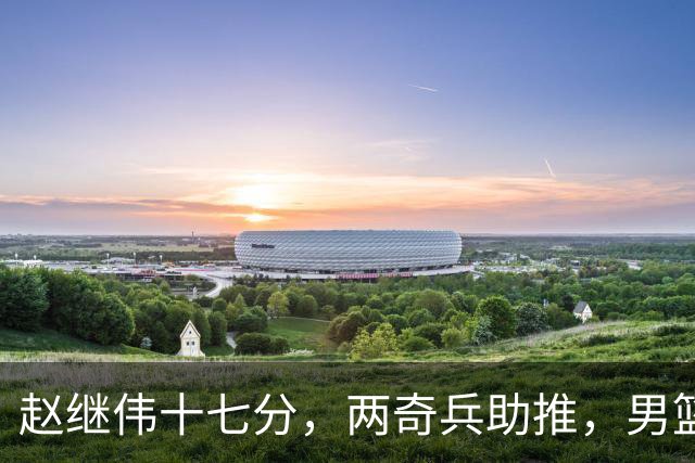 赵继伟十七分，两奇兵助推，男篮生死战不掉链，庞峥麟终成即战力